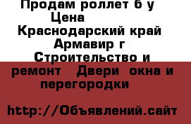 Продам роллет б/у › Цена ­ 5 000 - Краснодарский край, Армавир г. Строительство и ремонт » Двери, окна и перегородки   